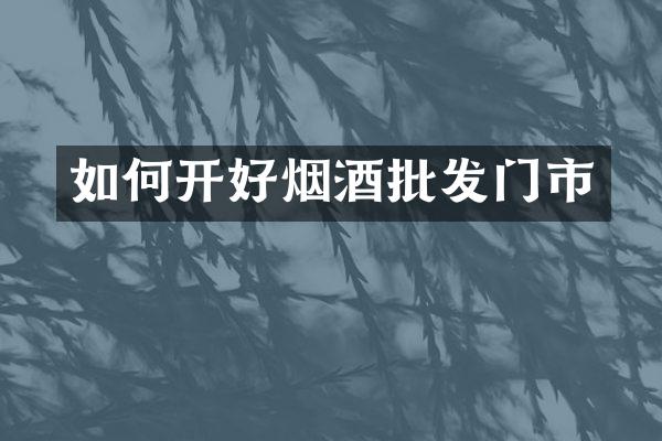如何开好烟酒批发门市