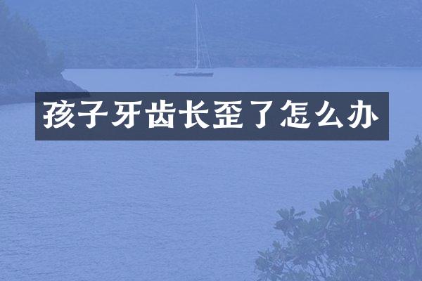 孩子牙齿长歪了怎么办