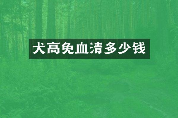 犬高免血清多少钱