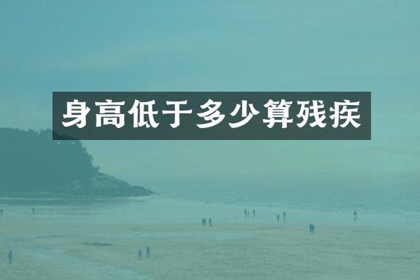 身高低于多少算残疾