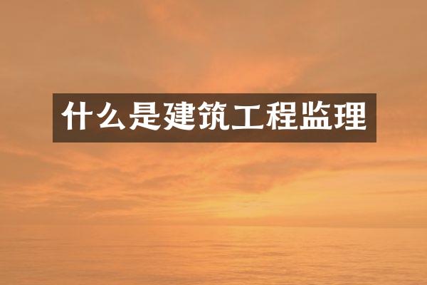 什么是建筑工程监理