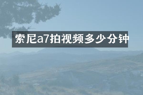 索尼a7拍视频多少分钟
