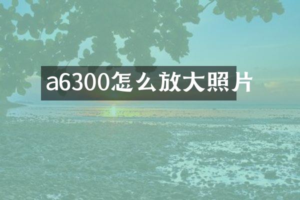 a6300怎么放大照片