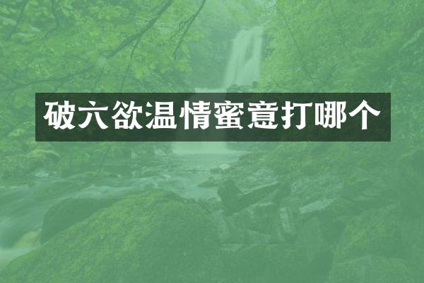 破六欲温情蜜意打哪个