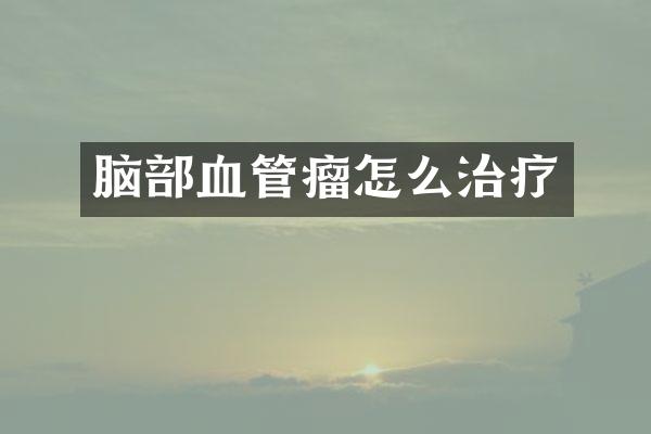 脑部血管瘤怎么治疗