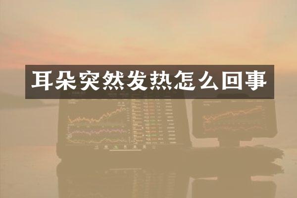 耳朵突然发热怎么回事