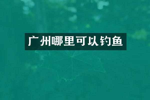 广州哪里可以钓鱼