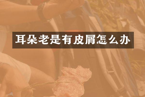 耳朵老是有皮屑怎么办