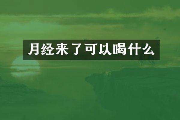 月经来了可以喝什么
