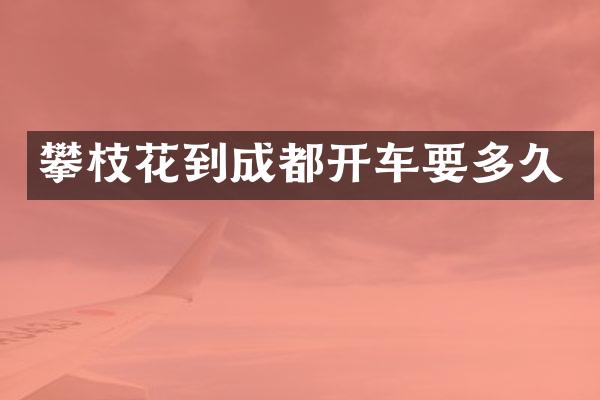 攀枝花到成都开车要多久