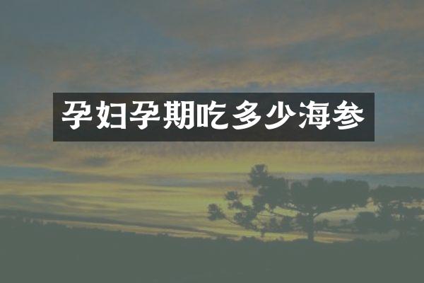 孕妇孕期吃多少海参