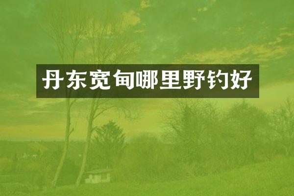 丹东宽甸哪里野钓好