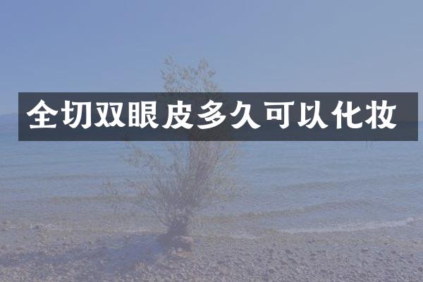 全切双眼皮多久可以化妆
