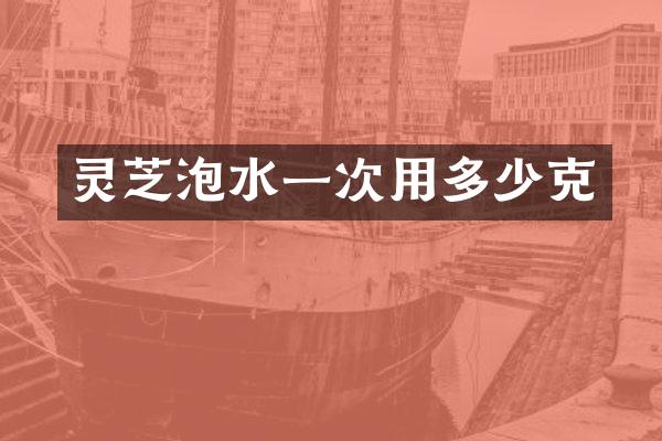 灵芝泡水一次用多少克