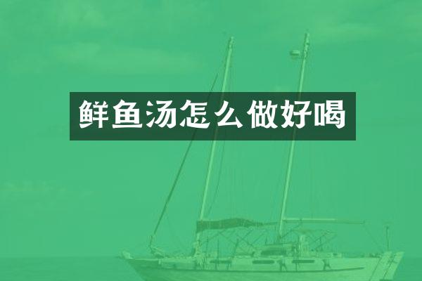 鲜鱼汤怎么做好喝
