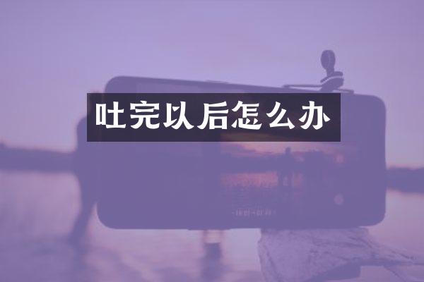 吐完以后怎么办