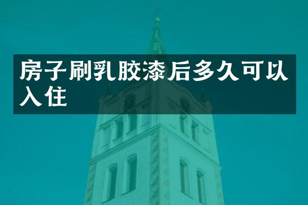 房子刷乳胶漆后多久可以入住