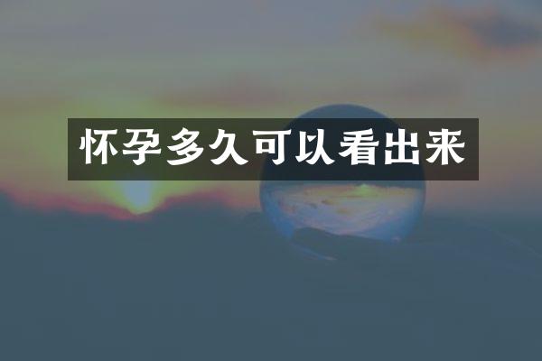 怀孕多久可以看出来