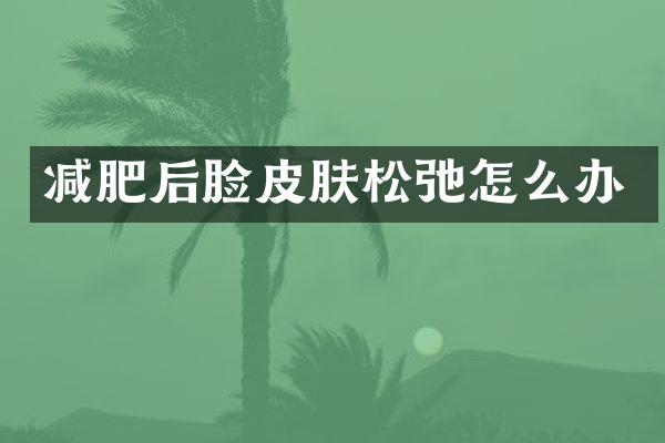 减肥后脸皮肤松弛怎么办