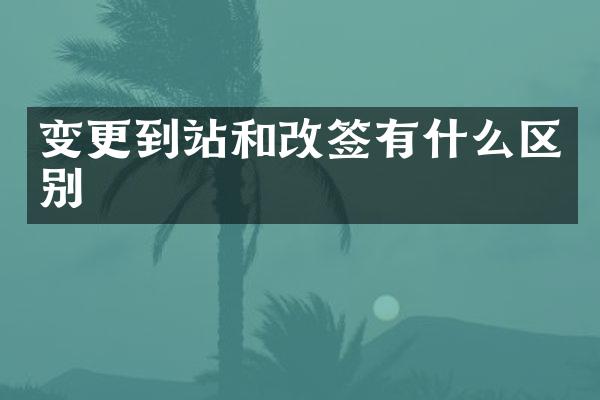 变更到站和改签有什么区别