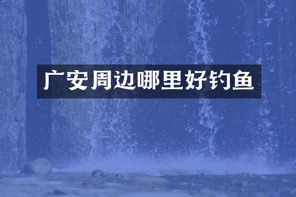 广安周边哪里好钓鱼