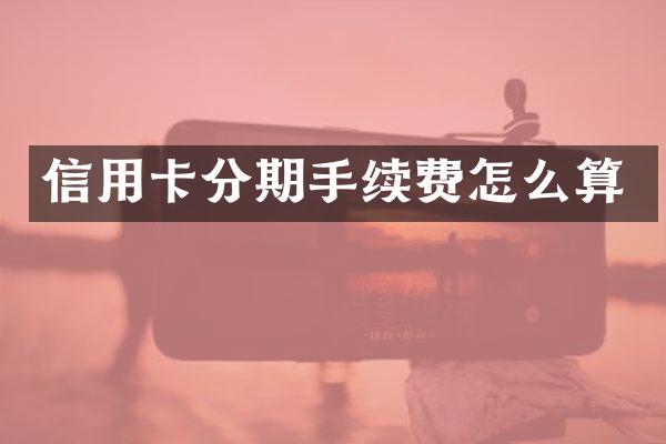 信用卡分期手续费怎么算