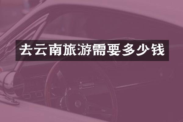 去云南旅游需要多少钱