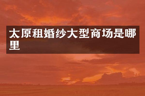 太原租婚纱大型商场是哪里