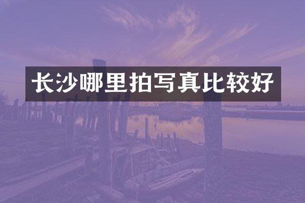 长沙哪里拍写真比较好