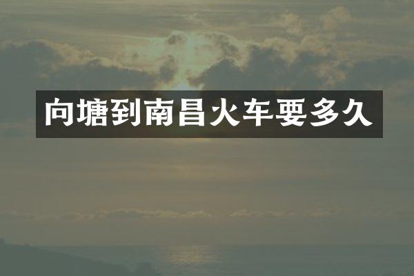 向塘到南昌火车要多久
