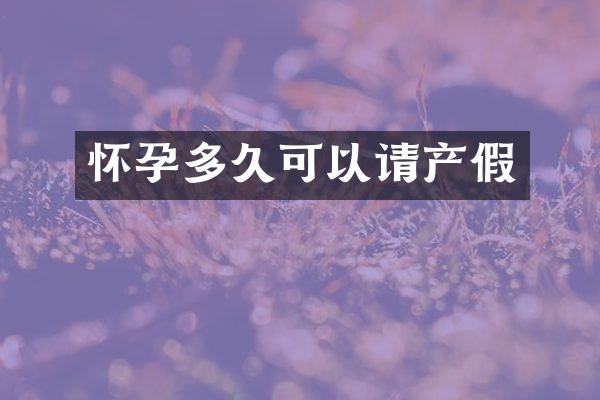 怀孕多久可以请产假