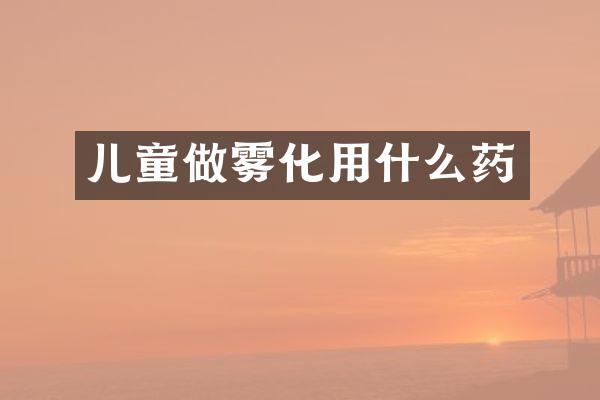 儿童做雾化用什么药