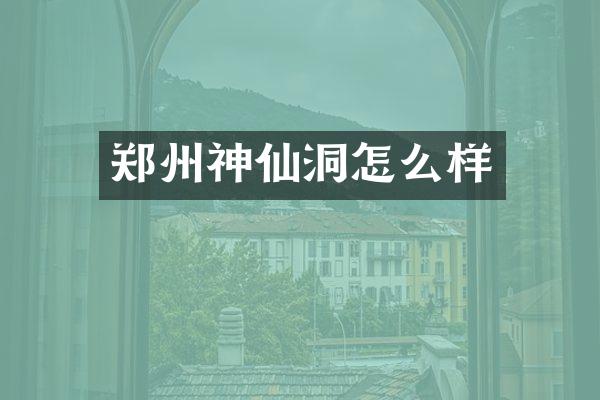 郑州神仙洞怎么样