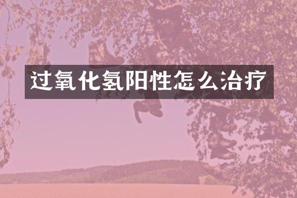 过氧化氢阳性怎么治疗