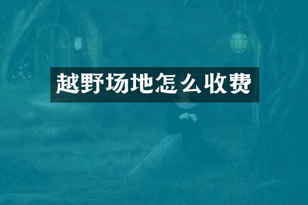 越野场地怎么收费