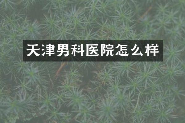 天津男科医院怎么样
