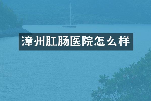 漳州肛肠医院怎么样