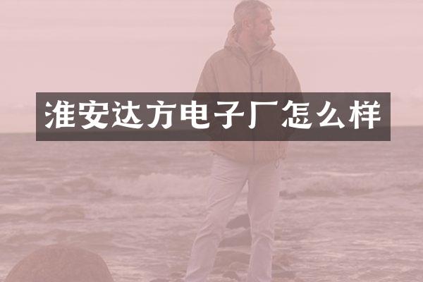 淮安达方电子厂怎么样