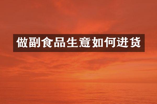 做副食品生意如何进货