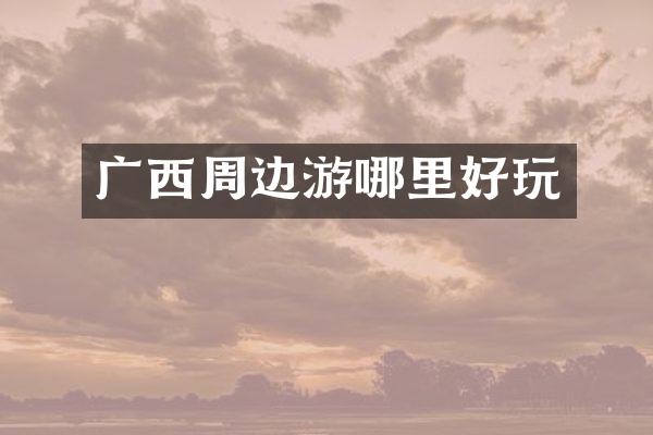 广西周边游哪里好玩