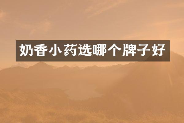 奶香小药选哪个牌子好