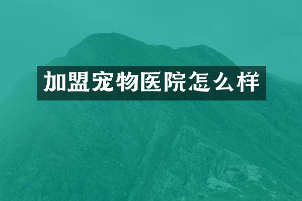 加盟宠物医院怎么样