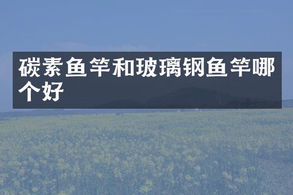 碳素鱼竿和玻璃钢鱼竿哪个好