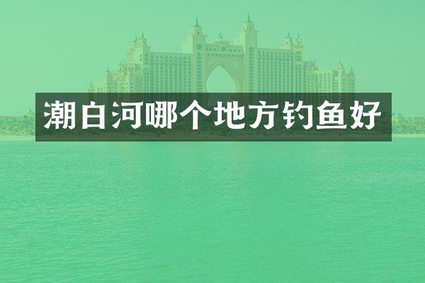 潮白河哪个地方钓鱼好