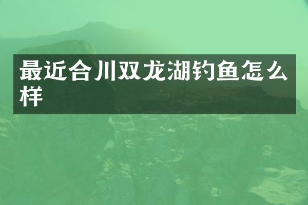最近合川双龙湖钓鱼怎么样
