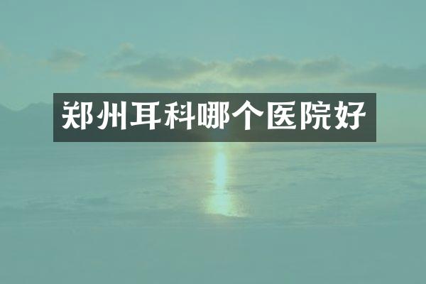 郑州耳科哪个医院好