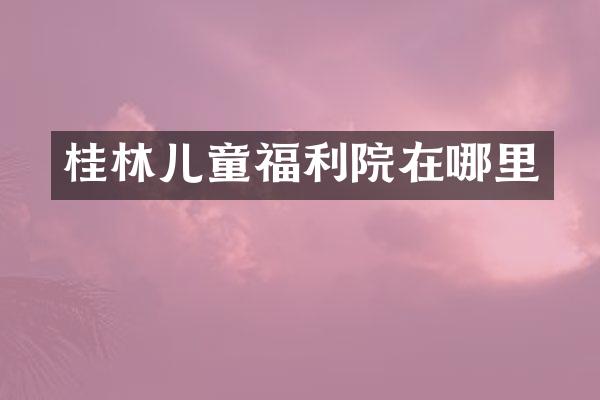 桂林儿童福利院在哪里