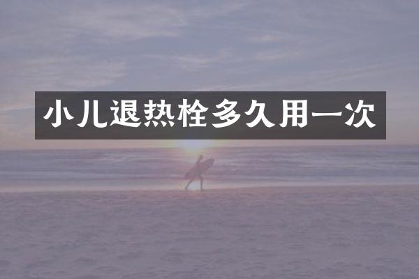 小儿退热栓多久用一次