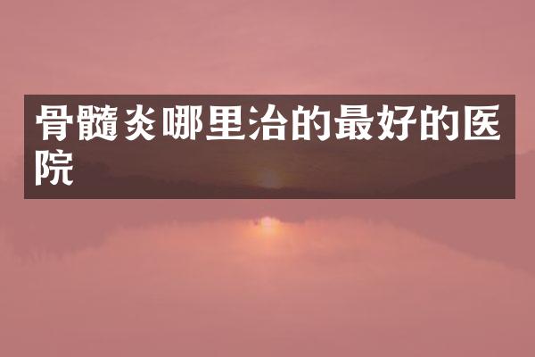 骨髓炎哪里治的最好的医院