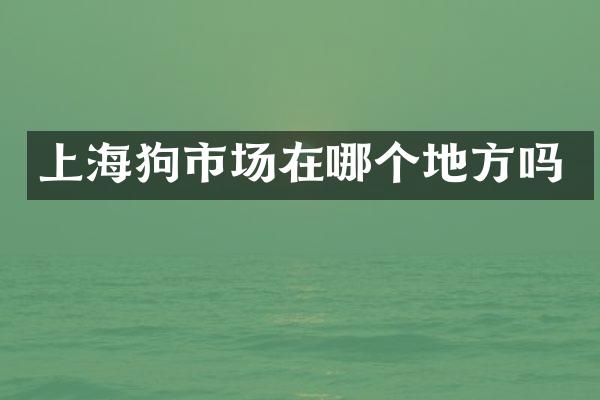 上海狗市场在哪个地方吗
